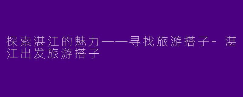 探索湛江的魅力——寻找旅游搭子