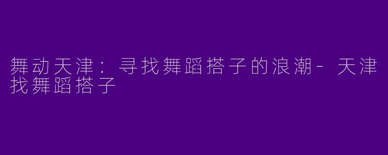 舞动天津：寻找舞蹈搭子的浪潮-天津找舞蹈搭子