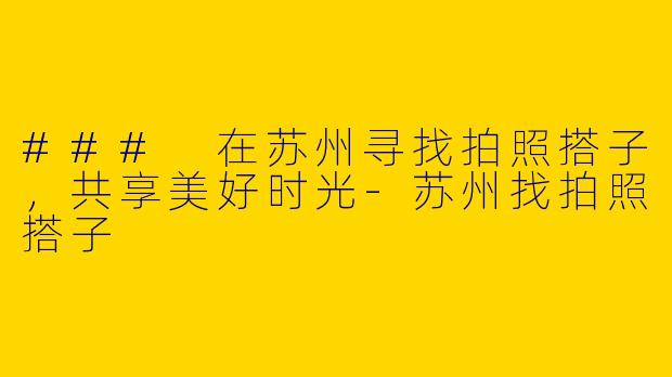 ### 在苏州寻找拍照搭子，共享美好时光-苏州找拍照搭子