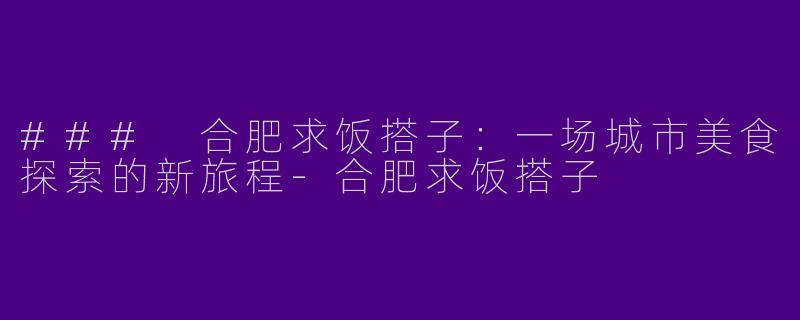 ### 合肥求饭搭子：一场城市美食探索的新旅程-合肥求饭搭子