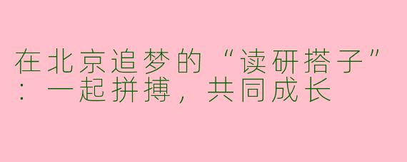 在北京追梦的“读研搭子”：一起拼搏，共同成长