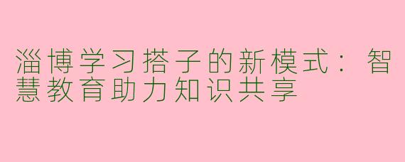 淄博学习搭子的新模式：智慧教育助力知识共享