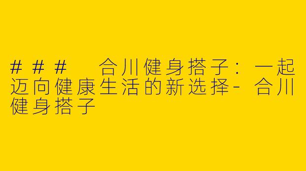 ### 合川健身搭子：一起迈向健康生活的新选择-合川健身搭子