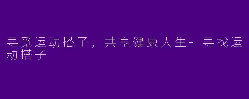 寻觅运动搭子，共享健康人生-寻找运动搭子