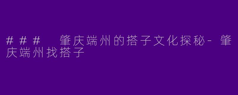 ### 肇庆端州的搭子文化探秘-肇庆端州找搭子