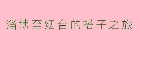淄博至烟台的搭子之旅