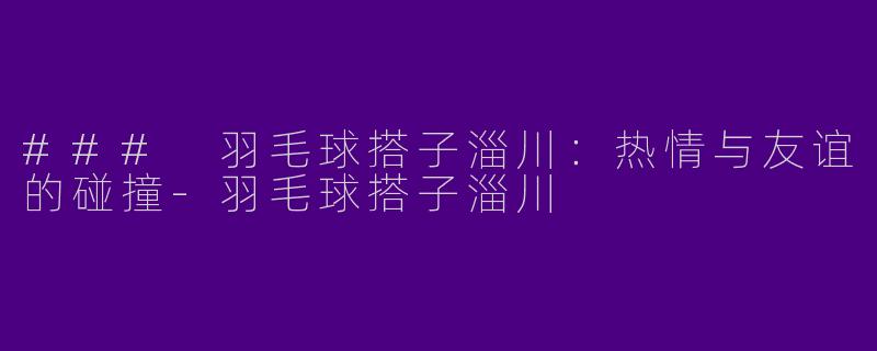 ### 羽毛球搭子淄川：热情与友谊的碰撞