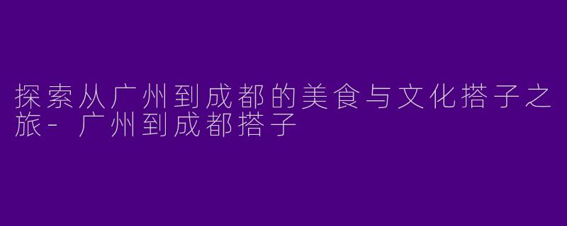 探索从广州到成都的美食与文化搭子之旅-广州到成都搭子