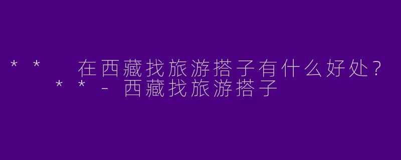 ** 在西藏找旅游搭子有什么好处？  **