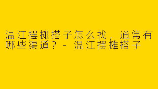 温江摆摊搭子怎么找，通常有哪些渠道？