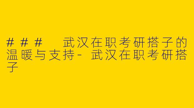 ### 武汉在职考研搭子的温暖与支持-武汉在职考研搭子