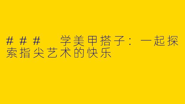 ### 学美甲搭子：一起探索指尖艺术的快乐