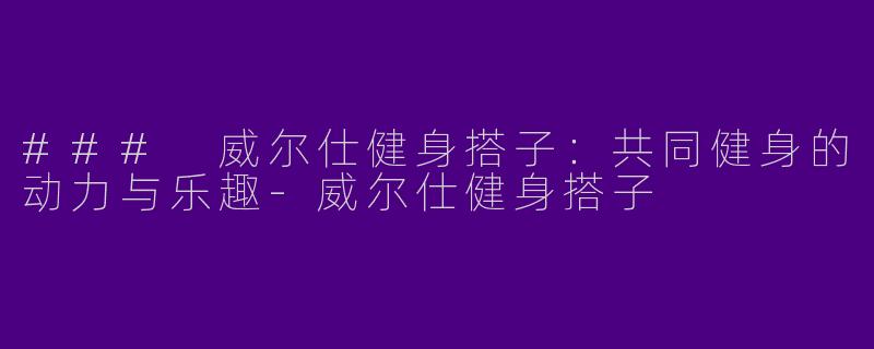 ### 威尔仕健身搭子：共同健身的动力与乐趣-威尔仕健身搭子
