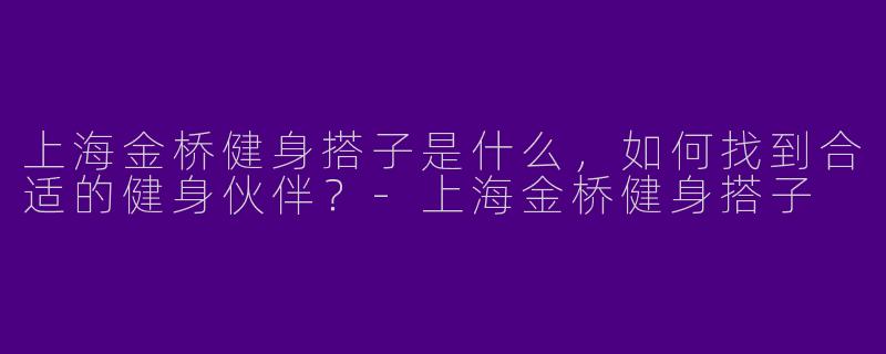 上海金桥健身搭子是什么，如何找到合适的健身伙伴？