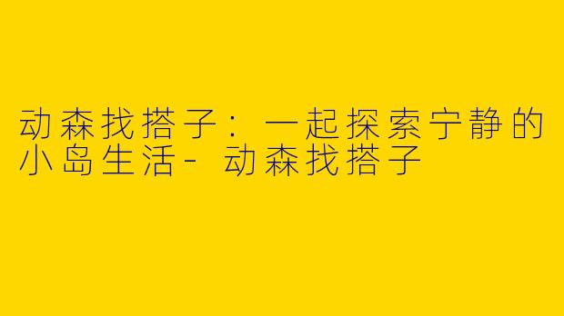 动森找搭子：一起探索宁静的小岛生活