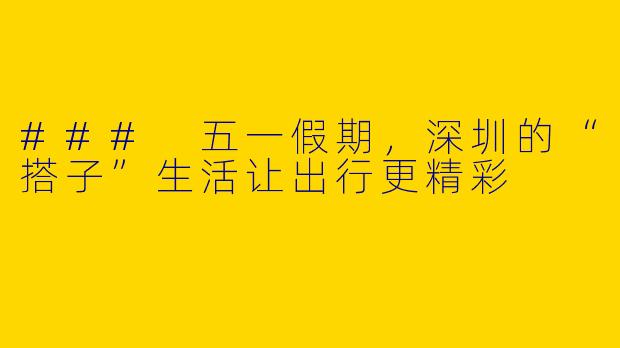 ### 五一假期，深圳的“搭子”生活让出行更精彩