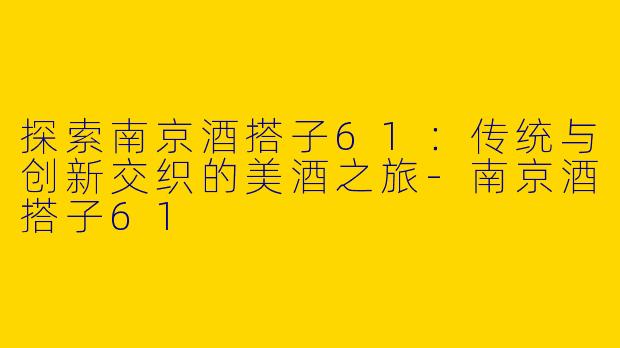 探索南京酒搭子61：传统与创新交织的美酒之旅-南京酒搭子61