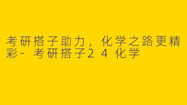 考研搭子助力，化学之路更精彩-考研搭子24化学