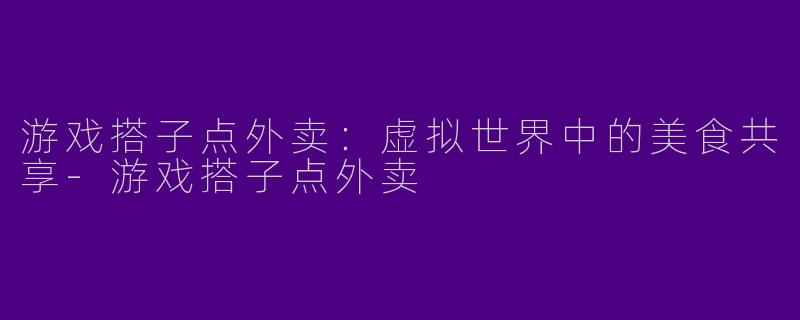 游戏搭子点外卖：虚拟世界中的美食共享