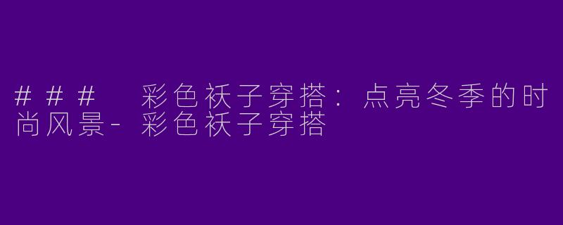### 彩色袄子穿搭：点亮冬季的时尚风景-彩色袄子穿搭