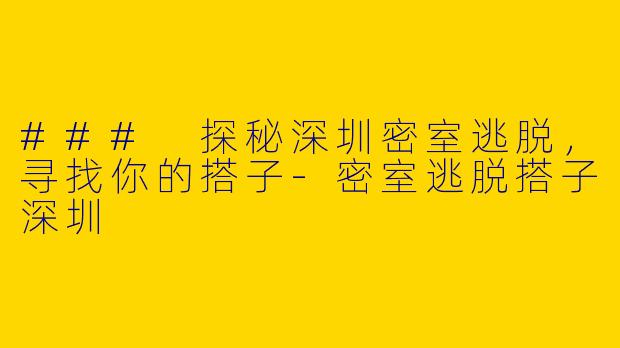 ### 探秘深圳密室逃脱，寻找你的搭子-密室逃脱搭子深圳