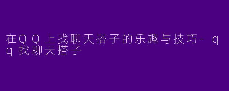 在QQ上找聊天搭子的乐趣与技巧-qq找聊天搭子