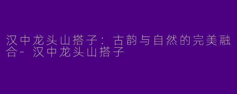 汉中龙头山搭子：古韵与自然的完美融合-汉中龙头山搭子