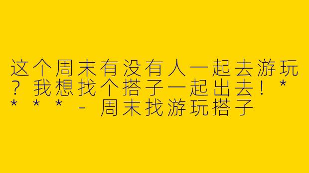 这个周末有没有人一起去游玩？我想找个搭子一起出去！****