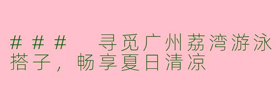 ### 寻觅广州荔湾游泳搭子，畅享夏日清凉