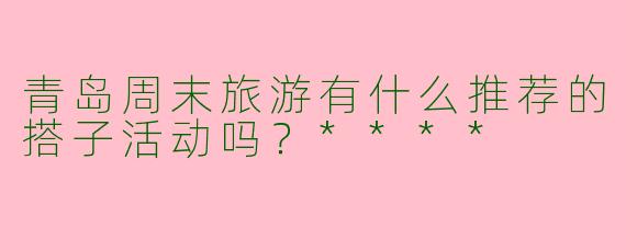 青岛周末旅游有什么推荐的搭子活动吗？****
