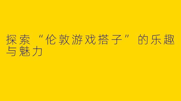 探索“伦敦游戏搭子”的乐趣与魅力