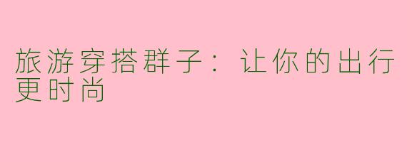 旅游穿搭群子：让你的出行更时尚