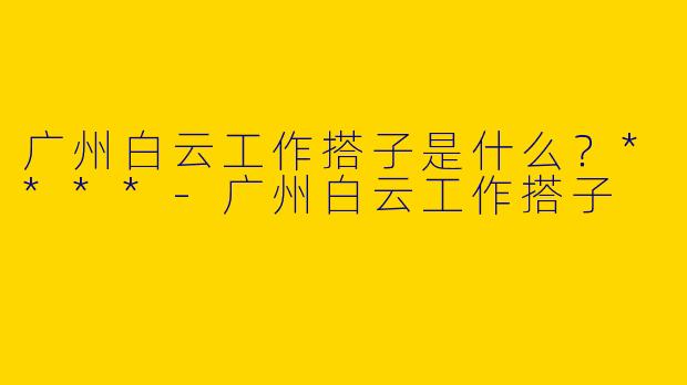 广州白云工作搭子是什么？****
