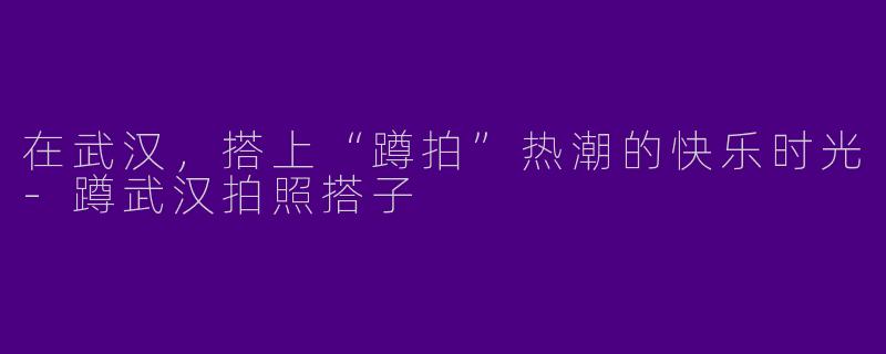 在武汉，搭上“蹲拍”热潮的快乐时光