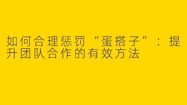 如何合理惩罚“蛋搭子”：提升团队合作的有效方法