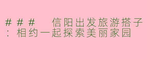 ### 信阳出发旅游搭子：相约一起探索美丽家园