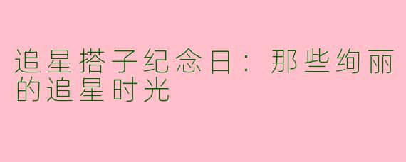 追星搭子纪念日：那些绚丽的追星时光