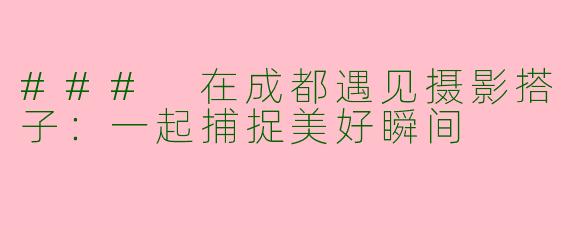 ### 在成都遇见摄影搭子：一起捕捉美好瞬间