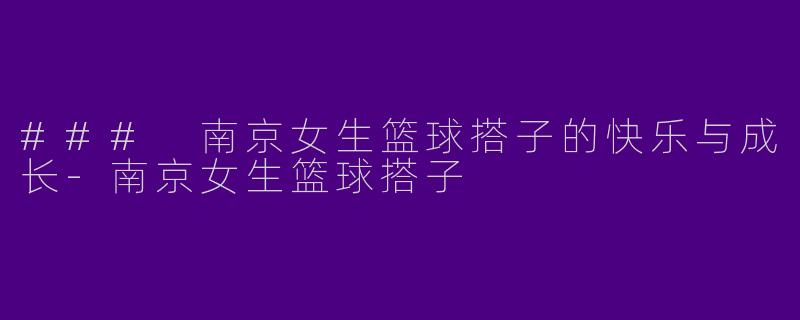 ### 南京女生篮球搭子的快乐与成长-南京女生篮球搭子