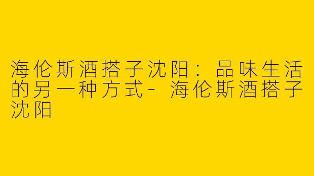海伦斯酒搭子沈阳：品味生活的另一种方式