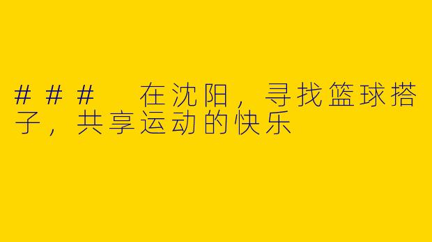 ### 在沈阳，寻找篮球搭子，共享运动的快乐