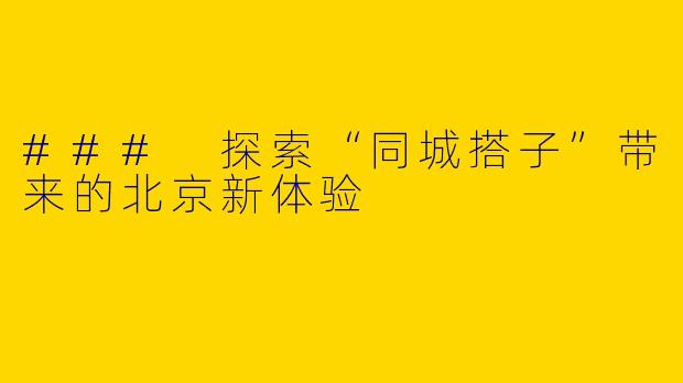 ### 探索“同城搭子”带来的北京新体验