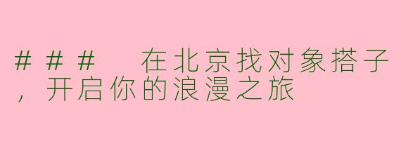 ### 在北京找对象搭子，开启你的浪漫之旅