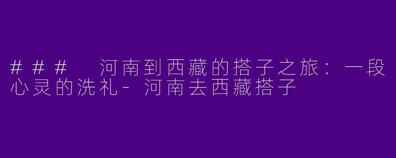 ### 河南到西藏的搭子之旅：一段心灵的洗礼-河南去西藏搭子