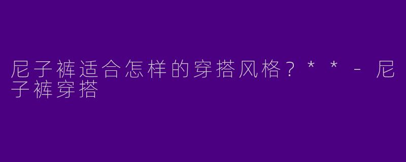 尼子裤适合怎样的穿搭风格?**