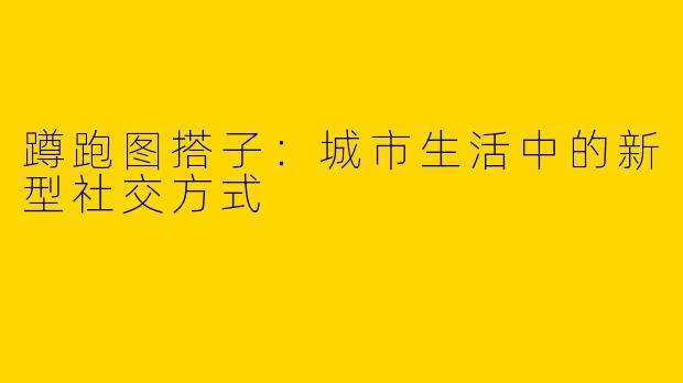 蹲跑图搭子：城市生活中的新型社交方式