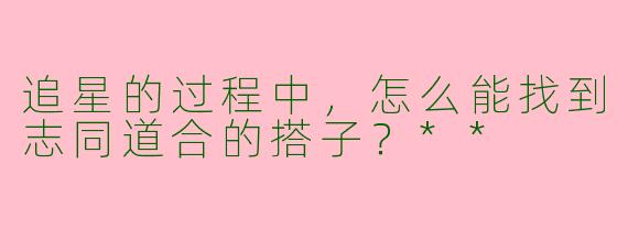 追星的过程中,怎么能找到志同道合的搭子?**