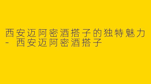 西安迈阿密酒搭子的独特魅力-西安迈阿密酒搭子