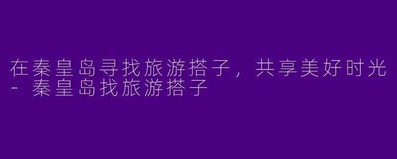 在秦皇岛寻找旅游搭子，共享美好时光