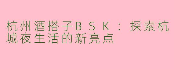 杭州酒搭子BSK：探索杭城夜生活的新亮点